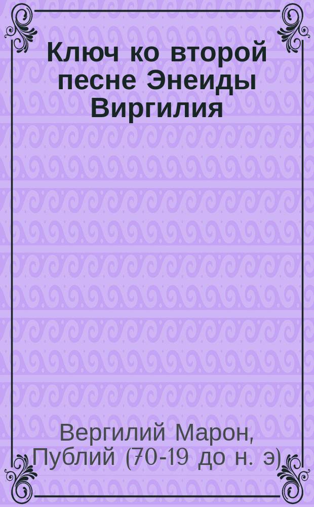 Ключ ко второй песне Энеиды Виргилия : С 499 примеч. и объясн