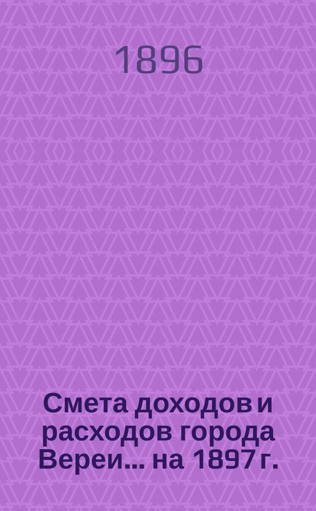 Смета доходов и расходов города Вереи... ... на 1897 г. : Журнал очередного собрания городских уполномоченных гор. Вереи 11 ноября 1896 г.