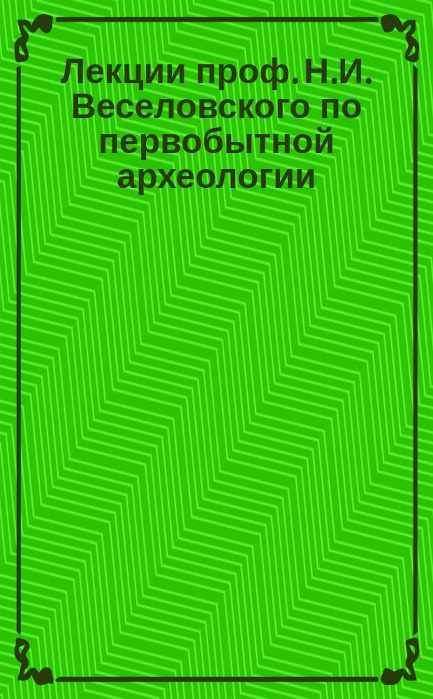 Лекции проф. Н.И. Веселовского по первобытной археологии : Чит. в С.П.Б. археол. ин-те в 1896/7 акад. г. Ч. 2. Ч. 2