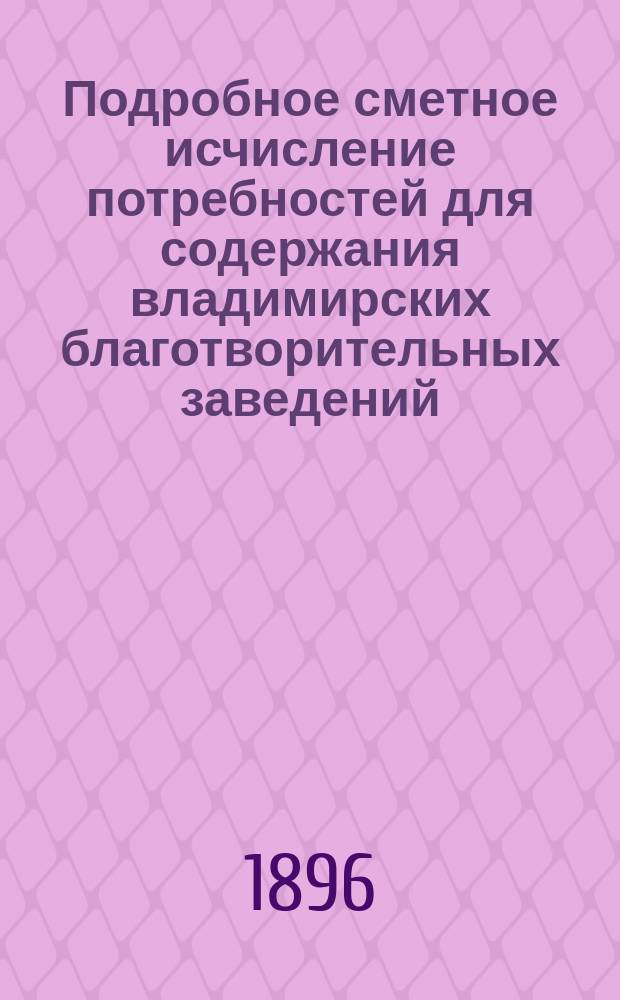 Подробное сметное исчисление потребностей для содержания владимирских благотворительных заведений... ... в 1897 году