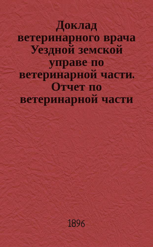 Доклад ветеринарного врача Уездной земской управе по ветеринарной части. Отчет по ветеринарной части