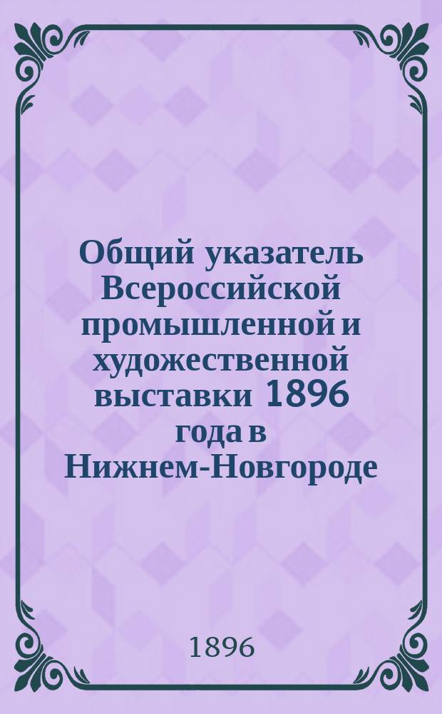 Общий указатель Всероссийской промышленной и художественной выставки 1896 года в Нижнем-Новгороде