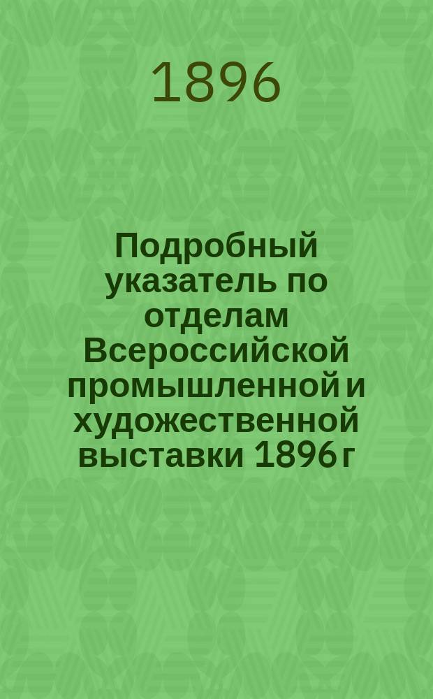 Подробный указатель по отделам Всероссийской промышленной и художественной выставки 1896 г. в Нижнем Новгороде. Отд. 1 : Сельское хозяйство