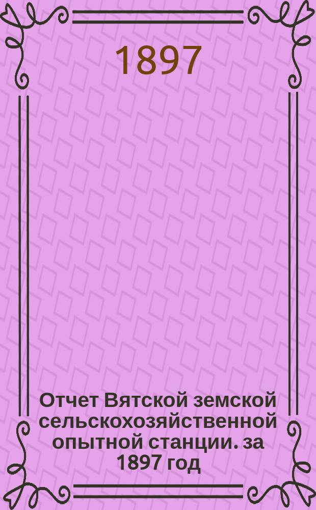Отчет Вятской земской сельскохозяйственной опытной станции. за 1897 год