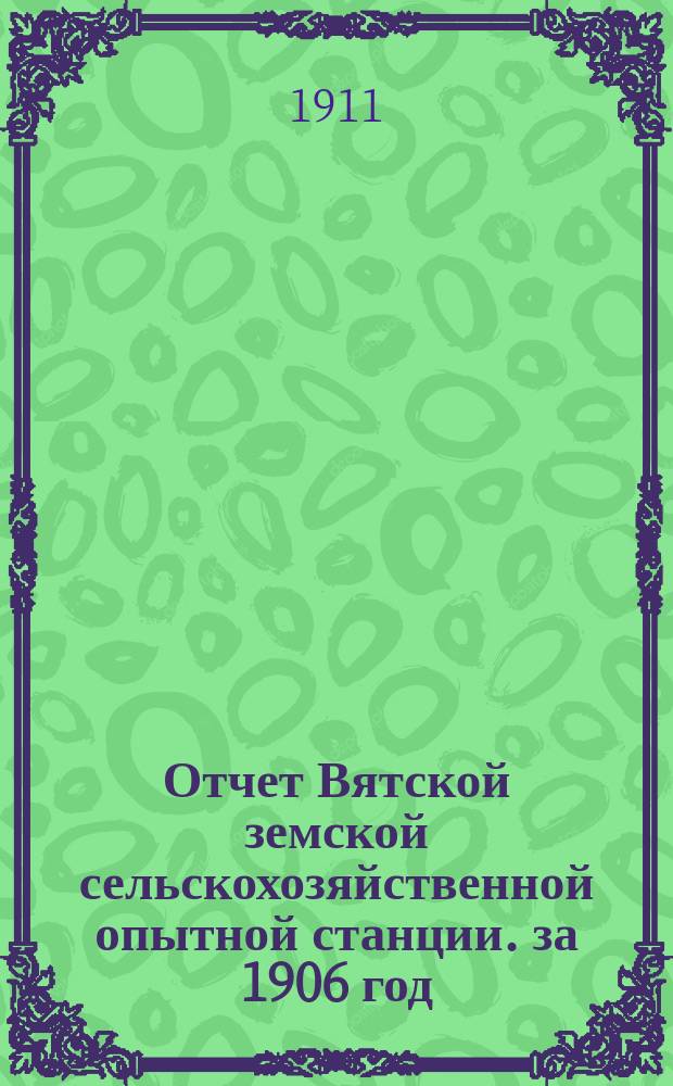 Отчет Вятской земской сельскохозяйственной опытной станции. за 1906 год