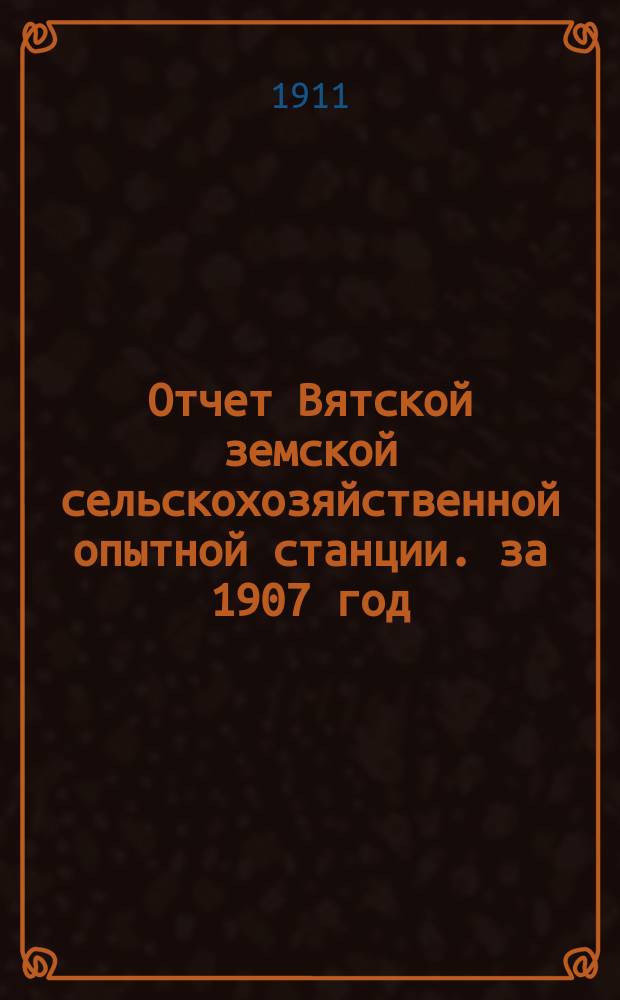 Отчет Вятской земской сельскохозяйственной опытной станции. за 1907 год