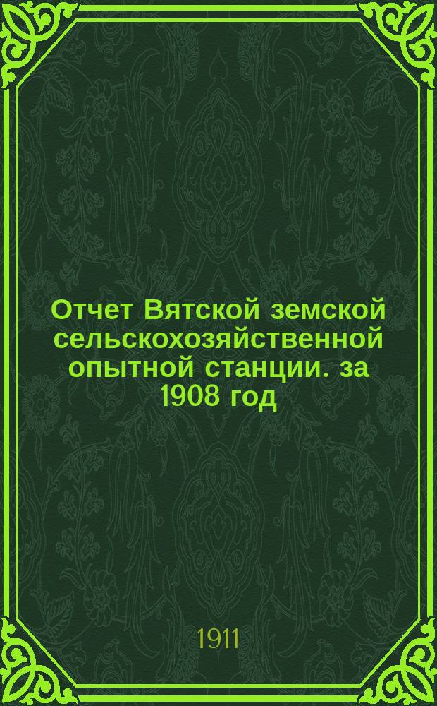 Отчет Вятской земской сельскохозяйственной опытной станции. за 1908 год