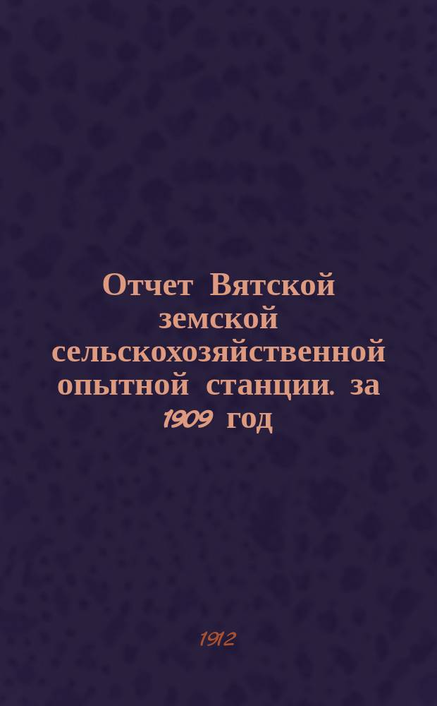 Отчет Вятской земской сельскохозяйственной опытной станции. за 1909 год