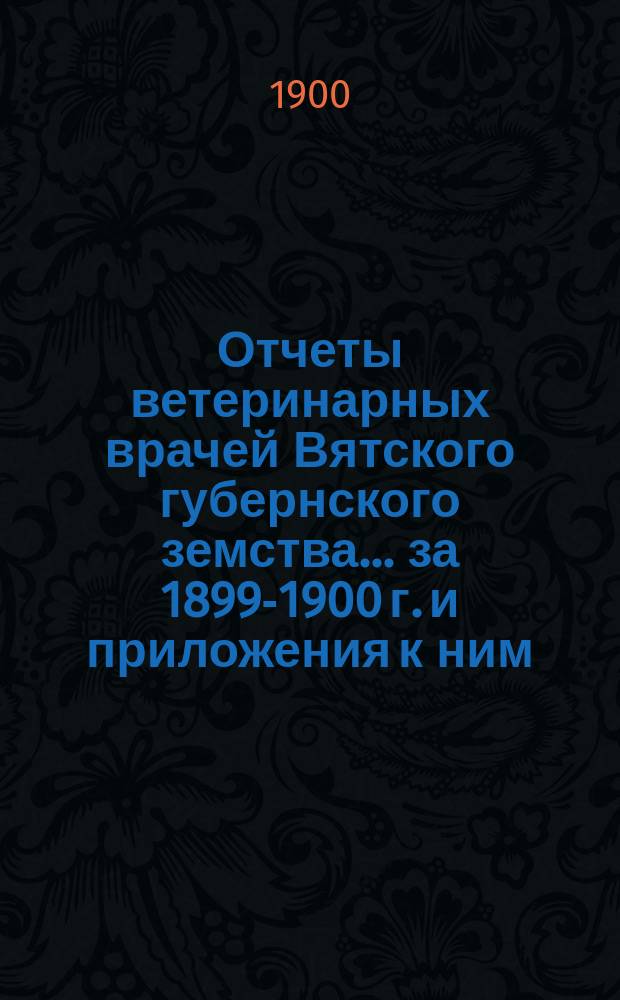 Отчеты ветеринарных врачей Вятского губернского земства... за 1899-1900 г. и приложения к ним
