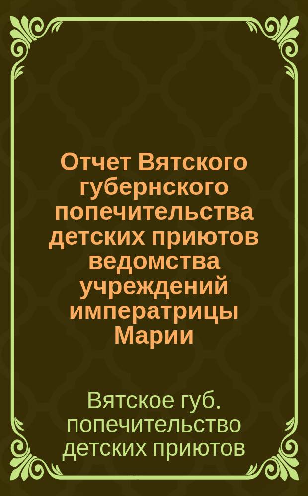 Отчет Вятского губернского попечительства детских приютов ведомства учреждений императрицы Марии...
