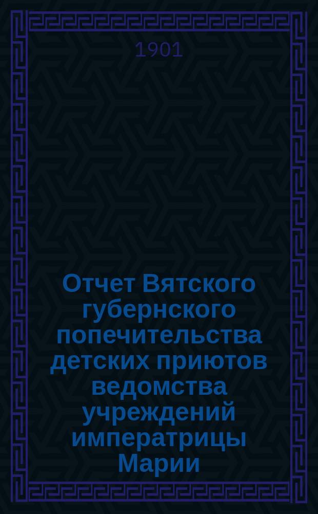 Отчет Вятского губернского попечительства детских приютов ведомства учреждений императрицы Марии... за 1900 год
