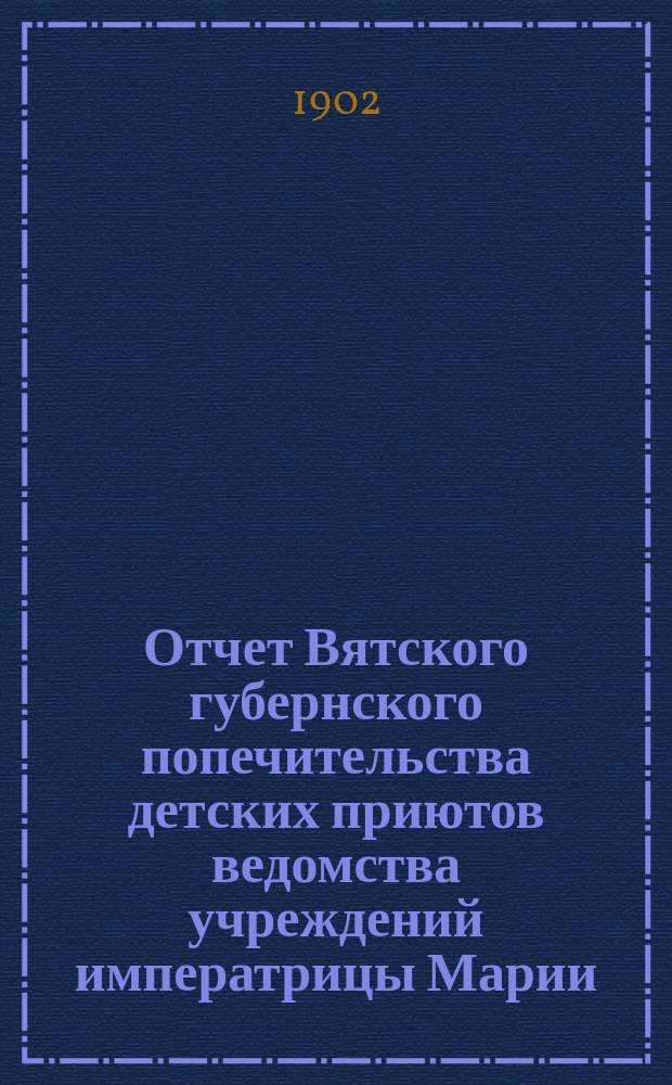 Отчет Вятского губернского попечительства детских приютов ведомства учреждений императрицы Марии... за 1901 год
