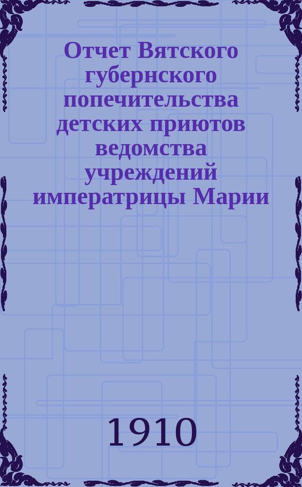 Отчет Вятского губернского попечительства детских приютов ведомства учреждений императрицы Марии... за 1909 год