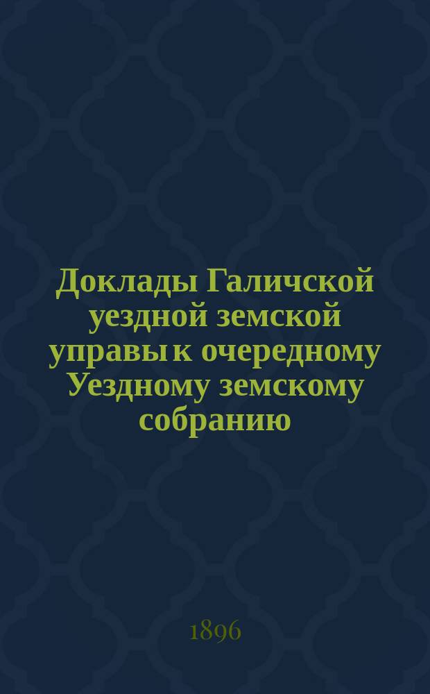 Доклады Галичской уездной земской управы к очередному Уездному земскому собранию... сессии 1896 года