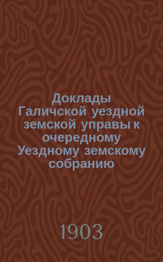 Доклады Галичской уездной земской управы к очередному Уездному земскому собранию... сессии 1903 года
