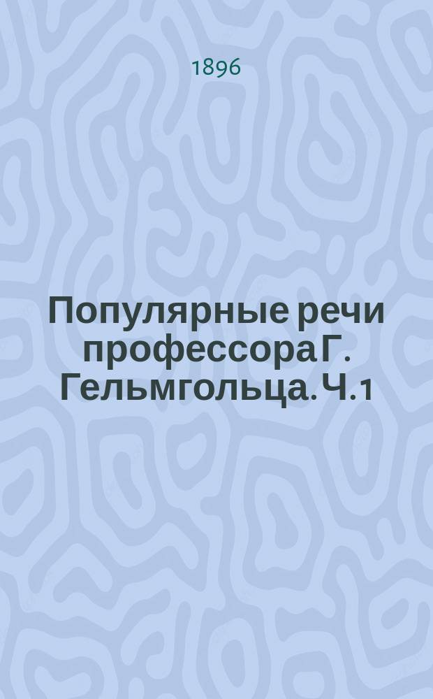 Популярные речи профессора Г. Гельмгольца. Ч. 1 : [О взаимодействии сил природы. О сохранении силы. О цели и об успехах естествознания. Современное развитие взглядов Фарадея на электричество]