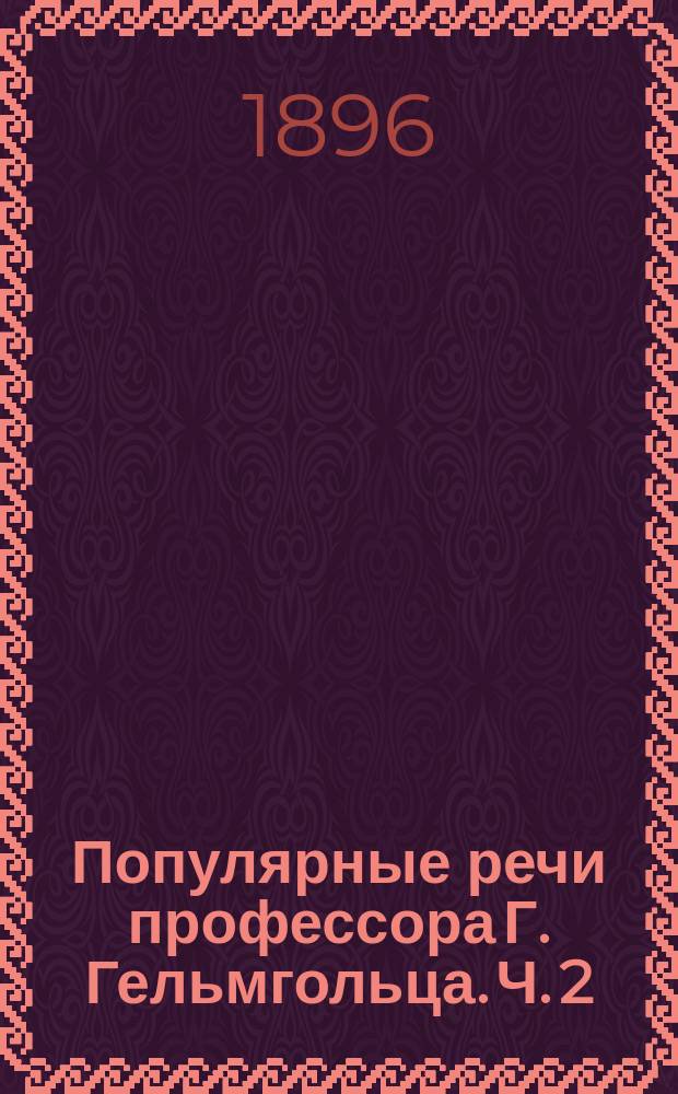 Популярные речи профессора Г. Гельмгольца. Ч. 2 : [О зрении человека. Новейшие успехи теории зрения. Вихревые бури и грозы. Возникновение планетной системы]