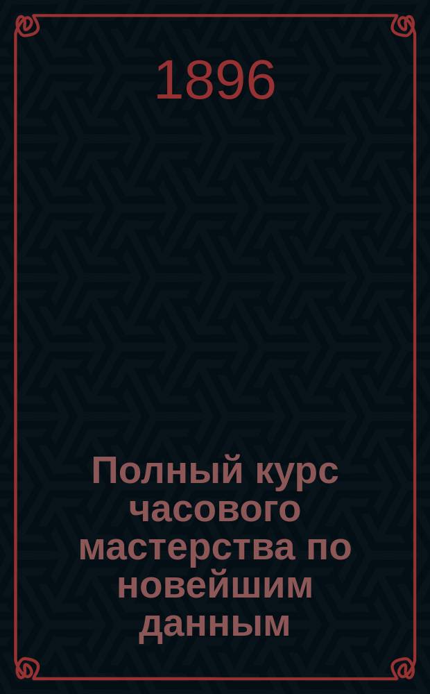 Полный курс часового мастерства по новейшим данным : (С атл.)