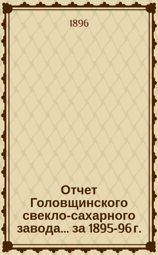 Отчет Головщинского свекло-сахарного завода... за 1895-96 г.