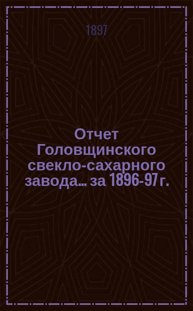 Отчет Головщинского свекло-сахарного завода... за 1896-97 г.