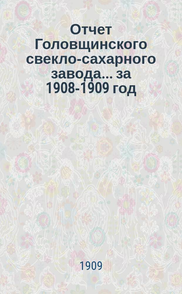 Отчет Головщинского свекло-сахарного завода... за 1908-1909 год