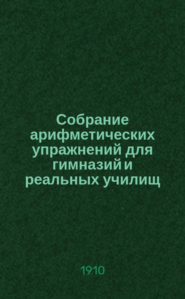 ...Собрание арифметических упражнений для гимназий и реальных училищ : Курс первого кл