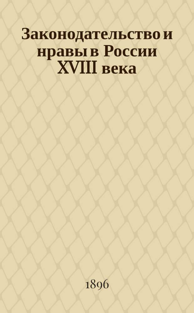 Законодательство и нравы в России XVIII века : С прил. статей: 1) Извлечение из рукописей Московского архива Министерства юстиции. 2) К вопросу о петровской реформе. 3) О нравах русского общества в прошлом веке