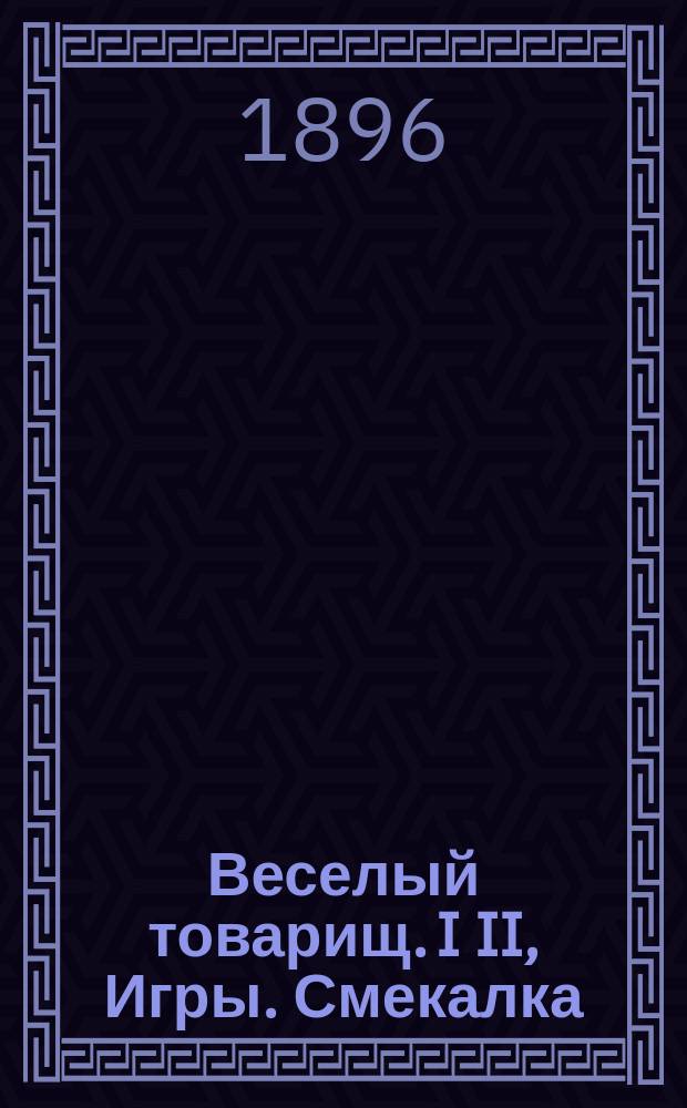 Веселый товарищ. I II, Игры. Смекалка : Сб. игр и развлечений для солдат : С автотипией, 41 фиг. в тексте, 3 табл. китайск. головоломки (с ключом) и 5-ю прил. для игр