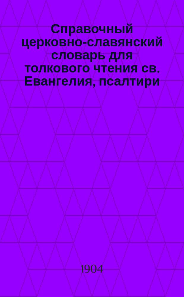 Справочный церковно-славянский словарь для толкового чтения св. Евангелия, псалтири, часослова, октоиха, ирмология и других богослужебных книг