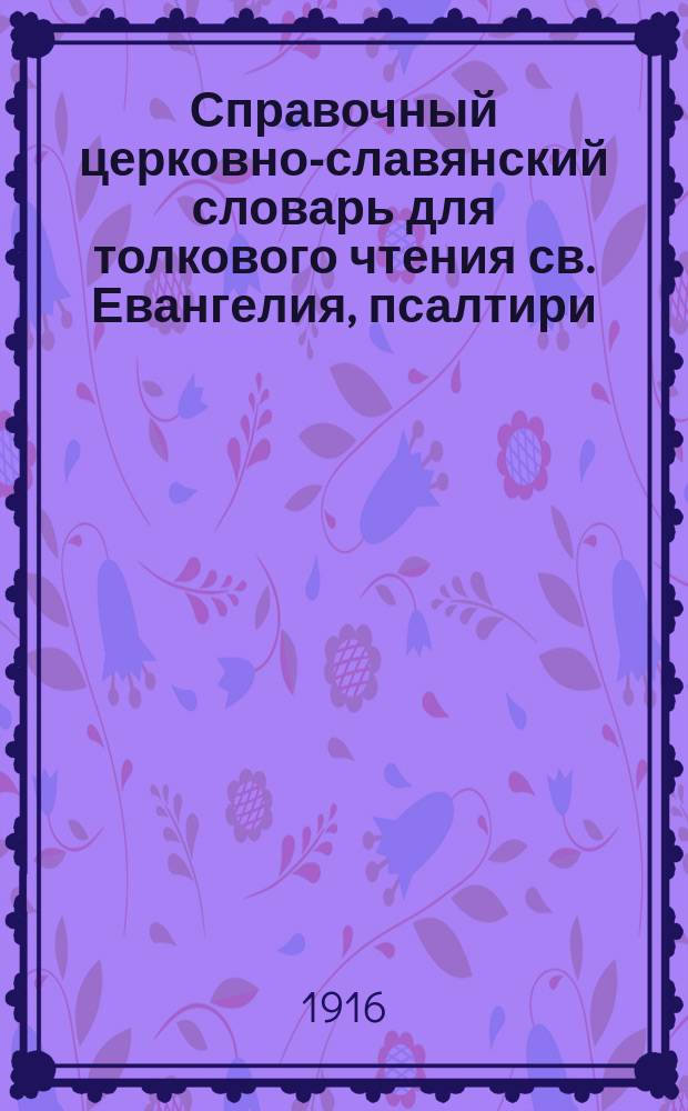 Справочный церковно-славянский словарь для толкового чтения св. Евангелия, псалтири, часослова, октоиха, ирмология и других богослужебных книг