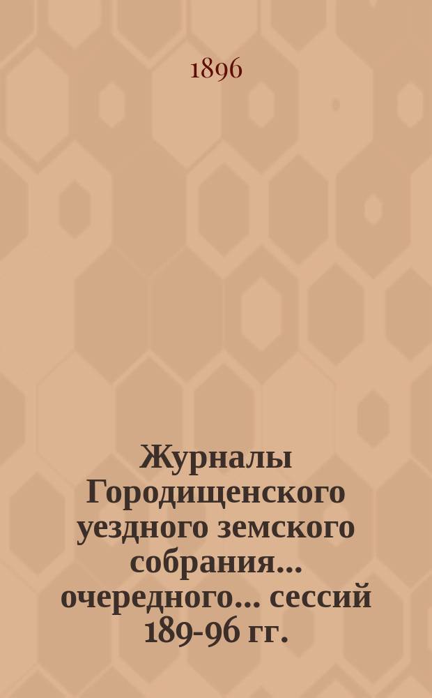 Журналы Городищенского уездного земского собрания... очередного... сессий 1895-[96 гг.]