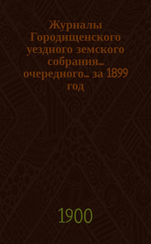 Журналы Городищенского уездного земского собрания... очередного... за 1899 год