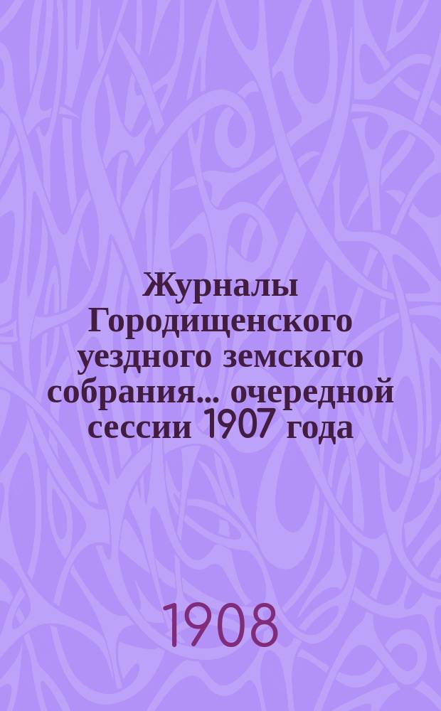 Журналы Городищенского уездного земского собрания... очередной сессии 1907 года