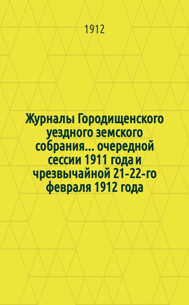 Журналы Городищенского уездного земского собрания... очередной сессии 1911 года и чрезвычайной 21-22-го февраля 1912 года