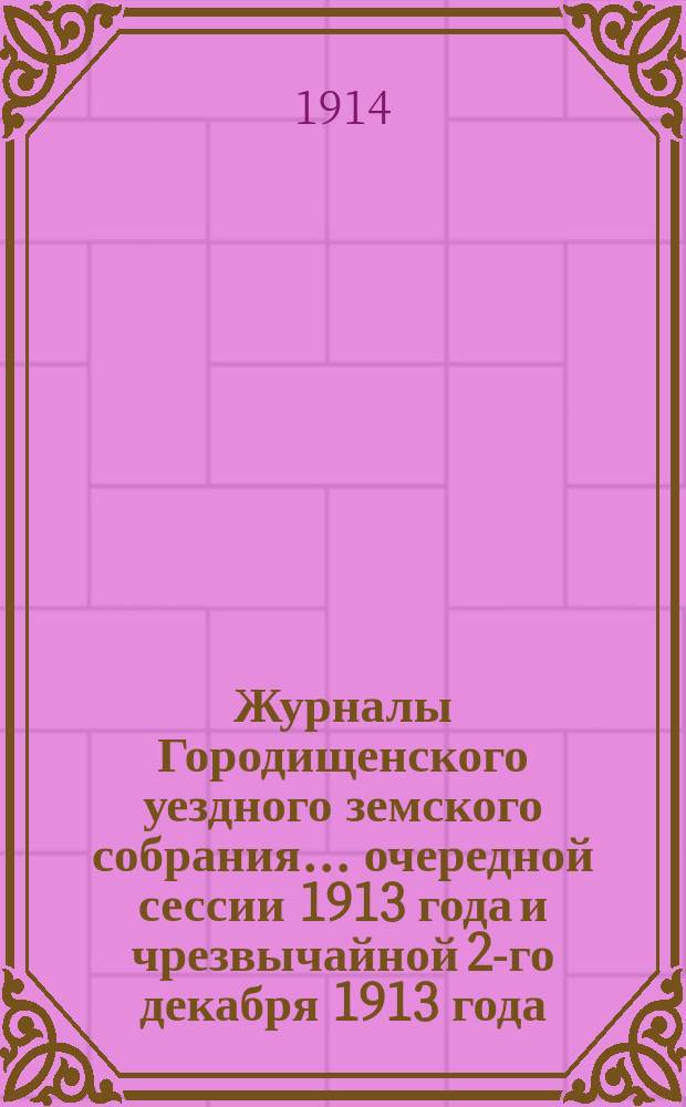 Журналы Городищенского уездного земского собрания... очередной сессии 1913 года и чрезвычайной 2-го декабря 1913 года