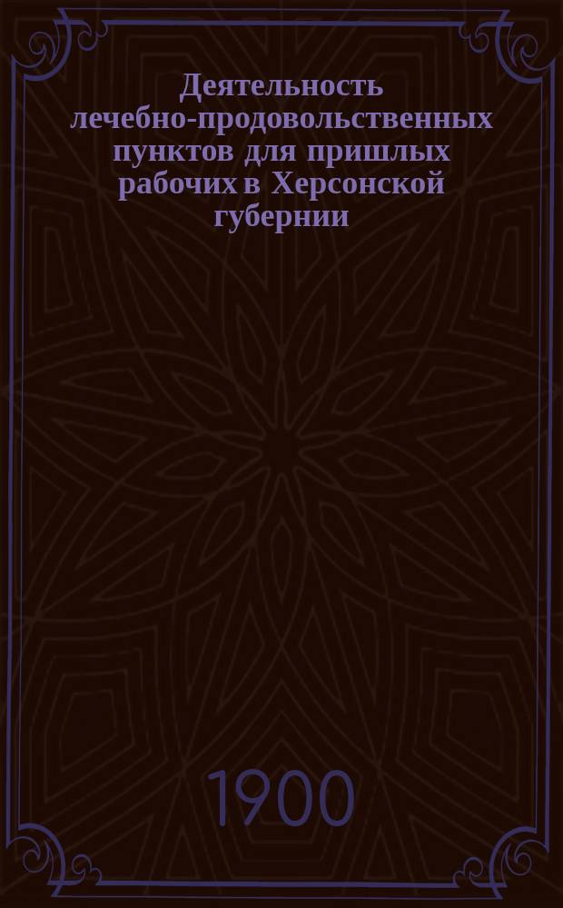 Деятельность лечебно-продовольственных пунктов для пришлых рабочих в Херсонской губернии... за 1899 год