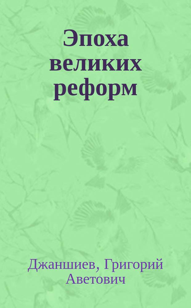 Эпоха великих реформ : (Освобождение крестьян. Отмена телесн. наказ. Университ. автономия. Земство. Цензур. реформа. Гласный суд. Воинская реформа. Город. самоуправление. Из обществ. хрон. Деятели преобр. эпохи) : Ист. справки : С портр. Т.Н. Грановского, Д.А. Ровинского и Н.А. Белоголового..