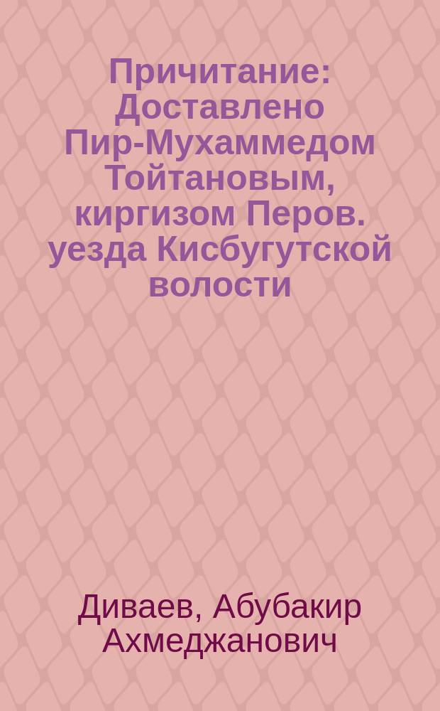 Причитание : Доставлено Пир-Мухаммедом Тойтановым, киргизом Перов. уезда Кисбугутской волости : Пер. с киргиз.