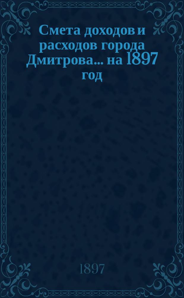 Смета доходов и расходов города Дмитрова... ... на 1897 год