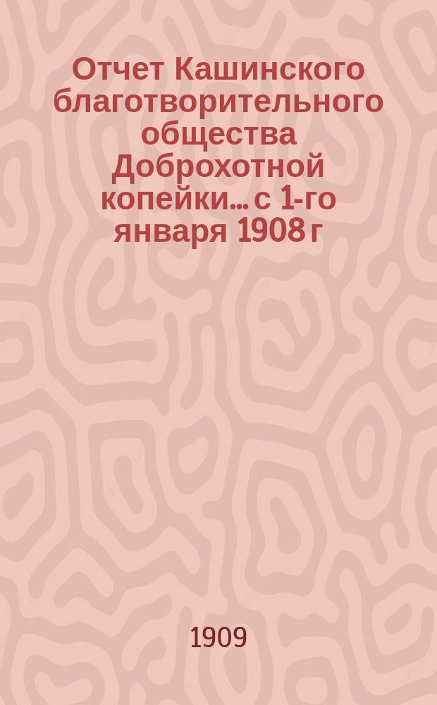 Отчет Кашинского благотворительного общества Доброхотной копейки... с 1-го января 1908 г. по 1-е января 1909 г.