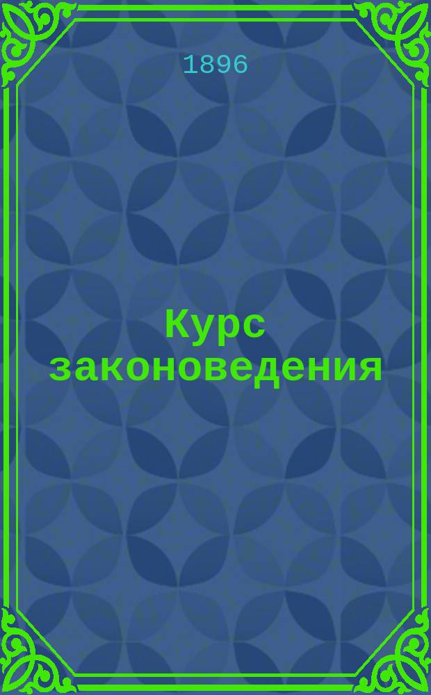 Курс законоведения : Практ. руководство к изучению законов и пользованию ими : (Учеб. сост. по поручению Деп. зем.)