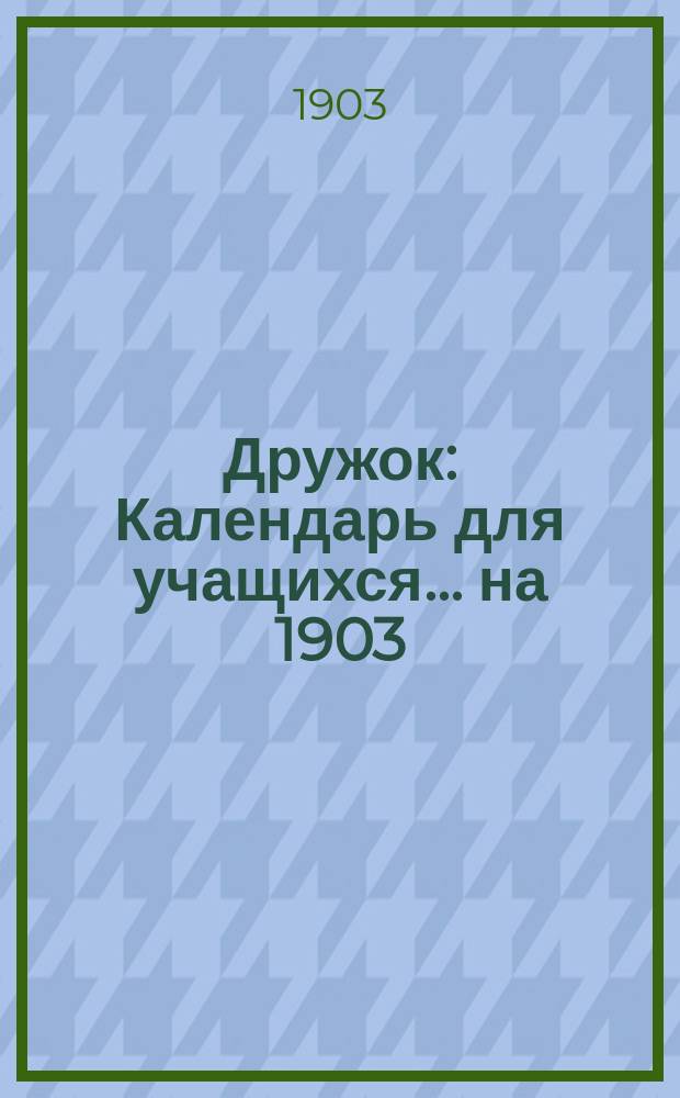 Дружок : Календарь для учащихся... ... на 1903/4 учебн. г.