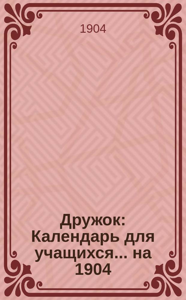 Дружок : Календарь для учащихся... ... на 1904/5 учебн. г.