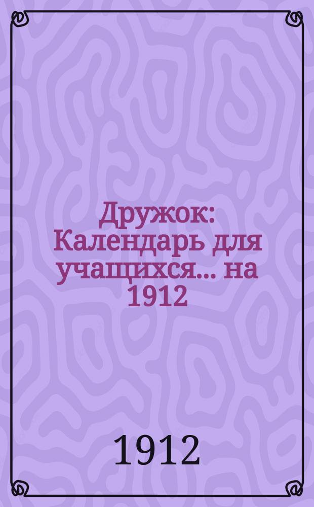 Дружок : Календарь для учащихся... ... на 1912/13 учебн. г.