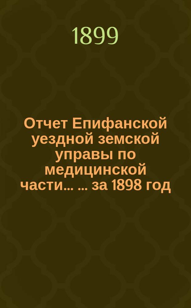 Отчет Епифанской уездной земской управы по медицинской части ... ... за 1898 год