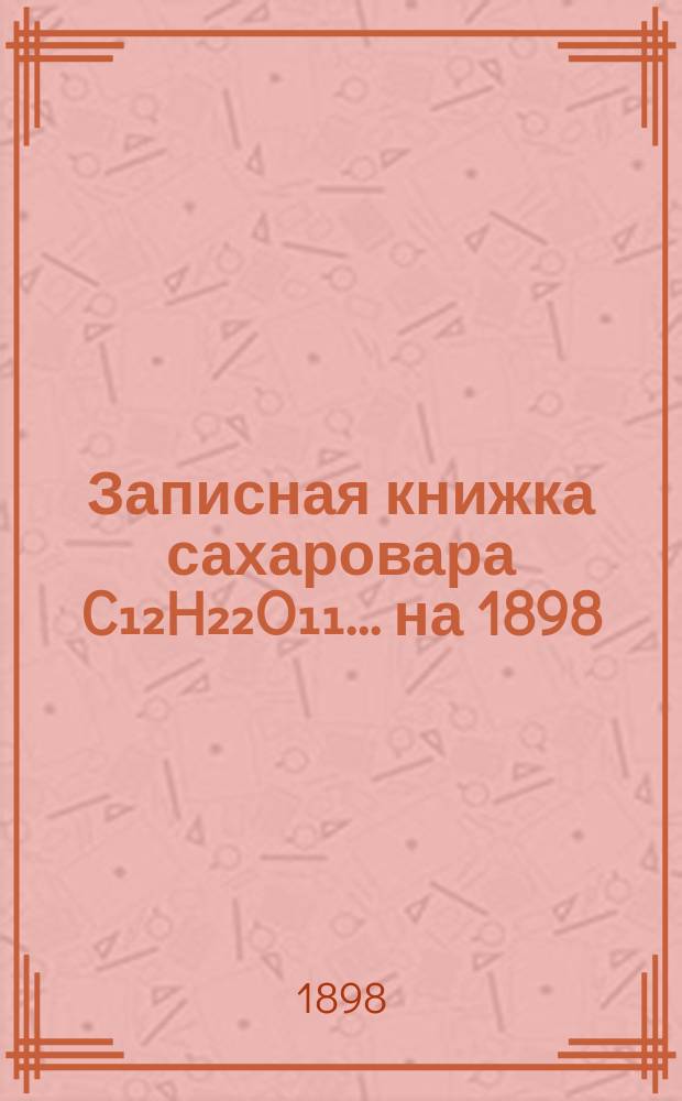 Записная книжка сахаровара C₁₂H₂₂O₁₁. ... на 1898/9 г.