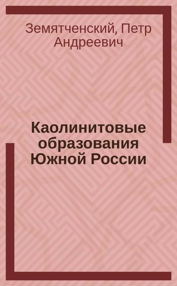 ... Каолинитовые образования Южной России : (Каолин, фарфоровые, фаянсовые и др. глины) : С рис. в тексте и табл