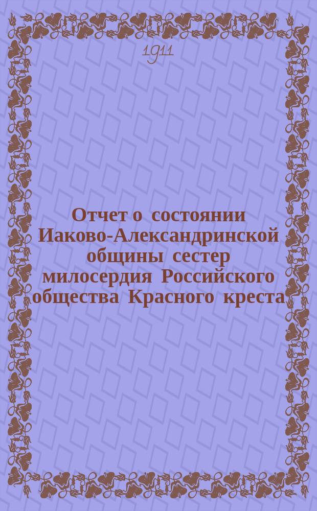 Отчет о состоянии Иаково-Александринской общины сестер милосердия Российского общества Красного креста... ... за 1910 год