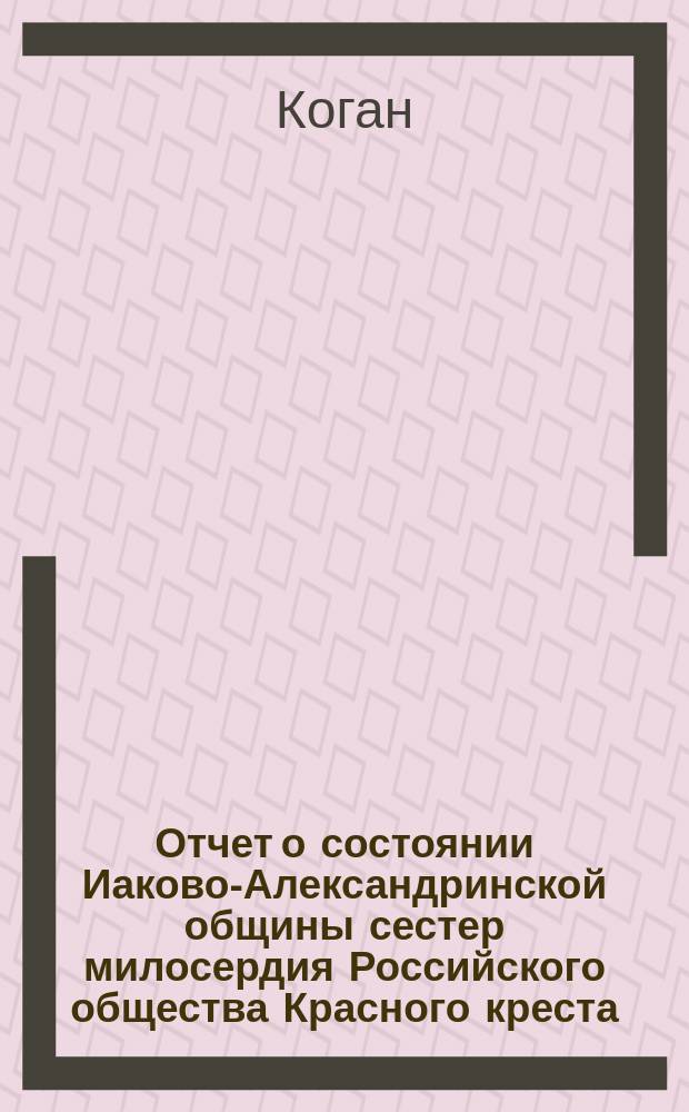 Отчет о состоянии Иаково-Александринской общины сестер милосердия Российского общества Красного креста... ... за 1911 год. Записка... : Записка о возникновении Иаково-Александринской общины сестер милосердия, открытой 23 октября 1896 года в г. Иркутске