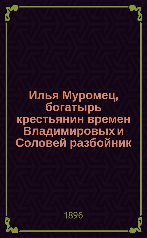 Илья Муромец, богатырь крестьянин времен Владимировых и Соловей разбойник : Нар. сказка
